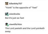 killerkitty707 "Yoink" is the opposite of "Yeet" wierdrocks But it's just as fast viewtiful-kim The Lord yeeteth and the Lord yoinketh away
