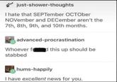 just-shower-thoughts I hate that SEPTember OCTOber NOVember and DECember aren't the 7th, 8th, 9th, and 10th months. advanced-procrastination Whoever f----- this up should be stabbed hums-happily I have excellent news for you.