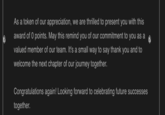 As a token of our appreciation, we are thrilled to present you with this award of 0 points. May this remind you of our commitment to you as a valued member of our team. It's a small way to say thank you and to welcome the next chapter of our journey together. Congratulations again! Looking forward to celebrating future successes together.
