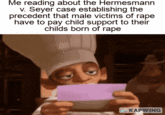 Me reading about the Hermesmann v. Seyer case establishing the precedent that male victims of r--- I have to pay child support to their childs born of r--- KAPWING