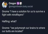 Oregon @oregonthedm.bsky.social Gnome "I have a solution for us to survive a fight with mindflayers" Halfling: what? Gnome: "we polymorph our brains to where our butts are located"