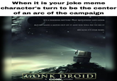 When it is your joke meme character's turn to be the center of an arc of the campaign IT'S A WALKING BATTERY THAT REPEATEDLY SAYS GONK BUT WE MADE A MOVIE OUT OF IT AND YOU WILL PAY TO SEE IT BECAUSE IT'S STAR WARS. GONK DROID A GONK STORY