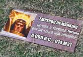 gflip.com EMPEROR OF MANKIND HE WAS A TERRIBLE EMPEROR BUT WE LOVED HIM ANYWAY 8,000 B.C.-014.M31