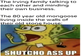 The Irving family talking to each other and minding their own business. The 80 year old mongoose living inside the walls of their old stone house: SHUTCHO ASS UP