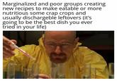 Marginalized and poor groups creating new recipes to make eatable or more nutritious some crap crops and usually dischargeble leftovers (it's going to be the best dish you ever tried in your life)