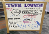 TEEN LOUNGE NO COMPUTERS & SEATING ARE FOR TEENS ONLY NO. ADULTS WESTHES HOW MANY TIMES DO WE HAVE TO TEACH YOU THIS LESSON, OLD MAN? ALLOWED