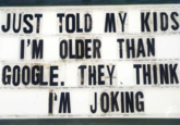 JUST TOLD MY KIDS I'M OLDER THAN GOOGLE. THEY THINK I'M JOKING