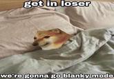 get in loser we're gonna go blanky mode