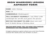 IRON WARRIORS LEGION ASPIRANT FORM NAME: John Heresy AGE: 14 HOMEWORLD: Medrengard TELL US ABOUT YOURSELF: I am filled with contempt for all life and yearn for power WHY DO YOU WANT TO JOIN: Guns are cool and it beats being a factory slave ON THE NEXT PAGE, TELL US HOW YOU WOULD APPROACH THE FOLLOWING SCENARIO. Imagine playing a game where you and nine friends receive ten sticks and one of them is short...