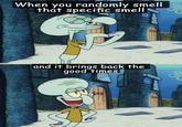 When you randomly smell that specific smell and it brings back the good times SP
