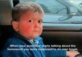When your professor starts talking about the homework you were supposed to do over break.
