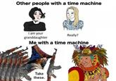 Other people with a time machine I am your granddaughter Really? Me with a time machine Take these.