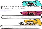 WE'LL DEFEAT YOU WITH THE POWER OF MUSIC! And the power of loven ne and this f------ gun i found