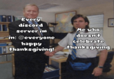 Every discord server im in: @everyone happy thanksgiving! Me who doesn't celebrate thanksgiving