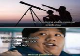Humans during visible celestial events now Humans during visible celestial events 500 years ago We're all gonna die!
