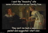 I sent the "Ancestry" site some information on our family tree. CDale 7/24 Artist Wilhelm Gessl mgflip.com They sent me back a seed packet and suggested I start over.