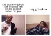 Me explaining how just because I'm single doesn't mean I'm gay my grandma MB
