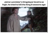 Jaime Lannister's Kingslayer level is so high, he tried to kill the King 8 seasons ago