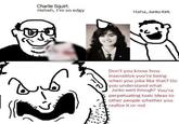 Charlie Squirt. Heheh, I'm so edgy Haha, Junko Kirk. Don't you know how insensitive you're being when you joke like that? Do you understand what Junko went through? You're perpetuating toxic ideas to other people whether you realize it or not