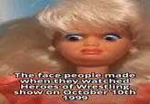 0 The face people made when they watched Heroes of Wrestling show on October 10th 1999
