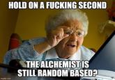 HOLD ON A F------ SECOND imgflip.com THE ALCHEMIST IS STILL RANDOM BASED?