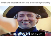 When the tribal shaman casts a curse on your army HABAY *Laughs in Maxim