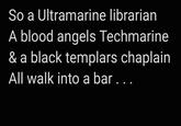 So a Ultramarine librarian A blood angels Techmarine & a black templars chaplain All walk into a bar . . .