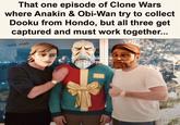 That one episode of Clone Wars where Anakin & Obi-Wan try to collect Dooku from Hondo, but all three get captured and must work together... solid_snark