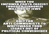 WHEN YOU EMPOWER PROTO-FASCIST THUGS TO TERRORIZE MILLIONS OF JEWS ONLY FOR ANTI-COMMUNISTS TO WHITEWASH YOUR LEGACY OUT OF POLITICAL CONVENIENCE imgflip.com