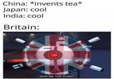 China: *invents tea* Japan: cool India: cool Britain: GIVE ME THE PLANT.