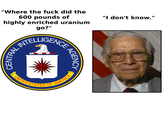 "Where the f--- did the 600 pounds of highly enriched uranium go?" INTELLIGENCE CENTRAL UNITED ST STATES OF AGENCY AMERICA "I don't know."