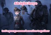 Alright boys M www ne Let's purgesome heretics together