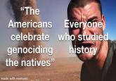 "The Americans Everyone celebrate who studied genociding the natives" history made with mematic