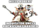 HELLO ROBERT INQUISITOR UNCLE RUCKUSHAS ARRIVED