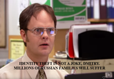 IDENTITY THEFT IS NOT A JOKE, DMITRY. MILLIONS OF RUSSIAN FAMILIES WILL SUFFER