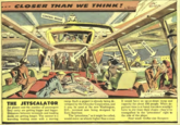 CLOSER THAN WE THINK! CONTROL BRIDGE Radclaugh Camp E CONGGALE JETSCALATOR TRACTOR JET LOUNGE H THE JETSCALATOR Jet planes and the number of passengers they carry are getting bigger and bigger. Distances between terminals and loading docks are getting longer. The answer is a traveling waiting room with a moving. ramp. Such a project is already being de- veloped by the Chrysler Corporation, and it may be used at the new Washington, D.C., terminal now being designed by Eero Saarinen The "jetscalator," as it might be called, would move on wheels higher than a man. It would have an up-or-down ramp and capacity for about 100 people. When de- parture time is at hand, travelers wouldn't have to stir from their chairs--they'd be transported in the "jetscalator" right to the side of the plane. Next week: Cellar-size Scoopers