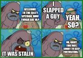WELCOME TO THE SALTY SPITOON, HOW TOUGH ARE YA? MOM I SLAPPED A GUY YEAH, MO SO? 00 IT WAS STALIN imgflip.com UH, RIGHT THIS WAY, SORRY TO KEEP YOU WAITING