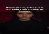 Reminder if you're sub 5 you won't get viewed as human