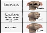 Svetlana is Stalin home alone One of your Deputies is Panik going over there right Kalm now It's Beria Panik