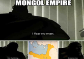 MONGOL EMPIRE I fear no man. But that thing it scares me.