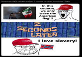 American right-wingers when it comes to other countries' flags D In this country, we only wave the American flag!!! 2 SECONDS LATER MAKE AM GREAT AG CE AMERICA GREAT AGAIN I love slavery!