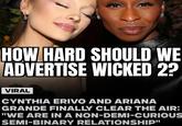 HOW HARD SHOULD WE ADVERTISE WICKED 2? VIRAL CYNTHIA ERIVO AND ARIANA GRANDE FINALLY CLEAR THE AIR: "WE ARE IN A NON-DEMI-CURIOUS SEMI-BINARY RELATIONSHIP"