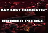 ANY LAST REQUESTS? HARDER PLEASE imgflip.com