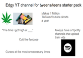 Edgy YT channel for tweens/teens starter pack Makes 1 Million Tik Toks/Youtube shorts a year "The time i got high at Cult like fanbase Curses at the most unnecessary times Always have a Spotify channels that upload their vids