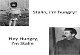 Stalin, i'm hungry! Hey Hungry, i'm Stalin