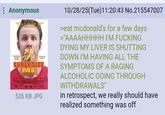Anonymous "I'm Lovin " SUPERSIZE ME 101 526 KB JPG 10/28/25(Tue)11:20:43 No.215547007 >eat mcdonald's for a few days >"AAAAHHHHH I'M F------ DYING MY LIVER IS SHUTTING DOWN I'M HAVING ALL THE SYMPTOMS OF A RAGING ALCOHOLIC GOING THROUGH WITHDRAWALS" in retrospect, we really should have realized something was off