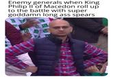 Enemy generals when King Philip II of Macedon roll up to the battle with super goddamn long ass spears