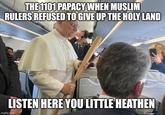 THE 1101 PAPACY WHEN MUSLIM RULERS REFUSED TO GIVE UP THE HOLY LAND LISTEN HERE YOU LITTLE HEATHEN imgflip.com
