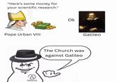 "Here's some money for your scientific research." Pope Urban VIII Atheist Ok The Church was against Galileo Galileo