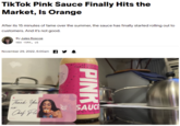 TikTok Pink Sauce Finally Hits the Market, Is Orange After its 15 minutes of fame over the summer, the sauce has finally started rolling out to customers. And it's not good. By Jules Roscoe NEW YORK, US November 29, 2022, 6:00am PINK or Tade bily -As Seen o Tiktok & Instag Thank You Chef Pi xo SAUCE TWT. 15 02 (